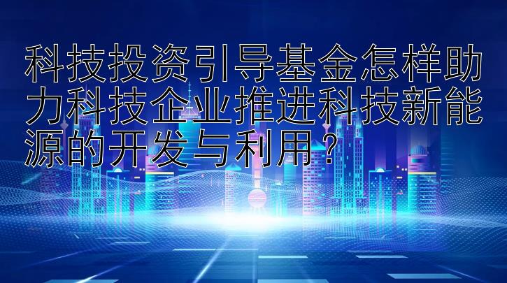 科技投资引导基金怎样助力科技企业推进科技新能源的开发与利用？