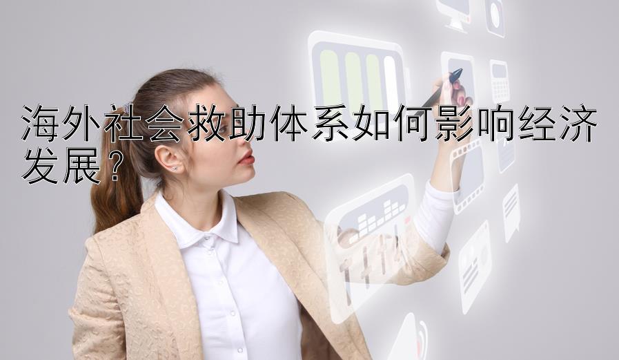 海外社会救助体系如何影响经济发展？