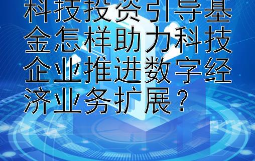 科技投资引导基金怎样助力科技企业推进数字经济业务扩展？