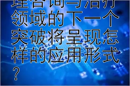 人工智能在心理咨询与治疗领域的下一个突破将呈现怎样的应用形式？