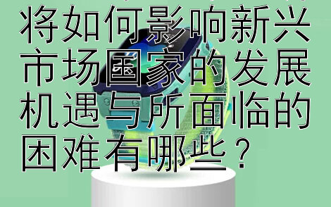 2024年全球经济将如何影响新兴市场国家的发展机遇与所面临的困难有哪些？