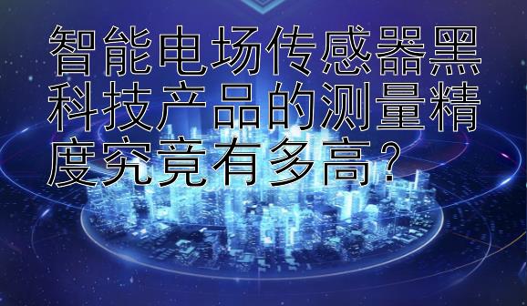 智能电场传感器黑科技产品的测量精度究竟有多高？