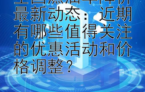 全国燃油车降价最新动态：近期有哪些值得关注的优惠活动和价格调整？