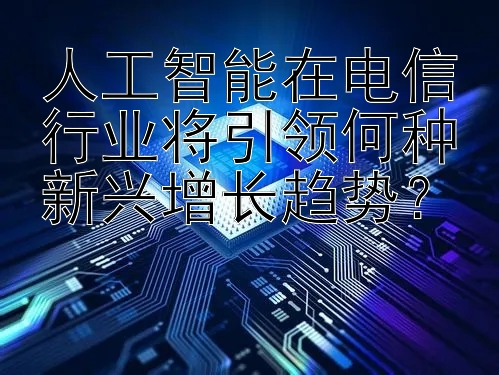 人工智能在电信行业将引领何种新兴增长趋势？