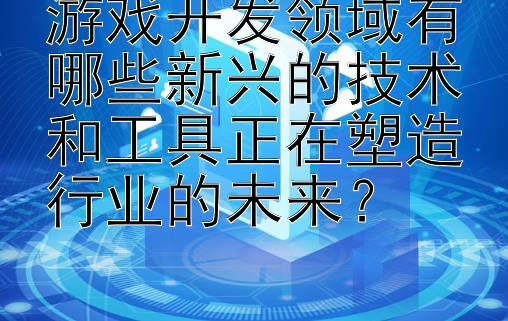 游戏开发领域有哪些新兴的技术和工具正在塑造行业的未来？