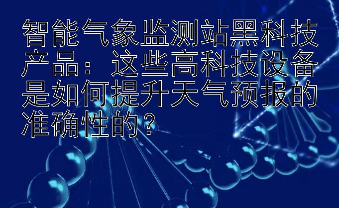 智能气象监测站黑科技产品：这些高科技设备是如何提升天气预报的准确性的？