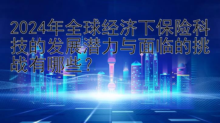 2024年全球经济下保险科技的发展潜力与面临的挑战有哪些？