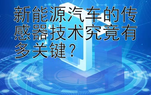 新能源汽车的传感器技术究竟有多关键？