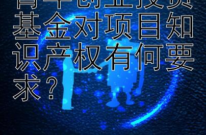 青年创业投资基金对项目知识产权有何要求？