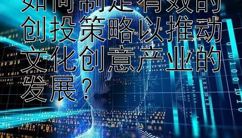 如何制定有效的创投策略以推动文化创意产业的发展？