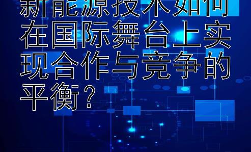 新能源技术如何在国际舞台上实现合作与竞争的平衡？