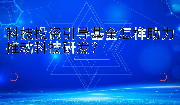 科技投资引导基金怎样助力推动科技研发？