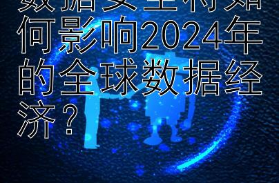 数据安全将如何影响2024年的全球数据经济？