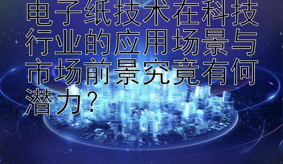 电子纸技术在科技行业的应用场景与市场前景究竟有何潜力？