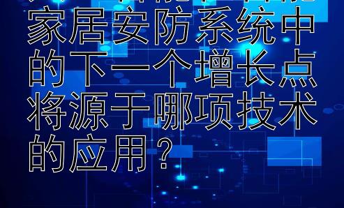 人工智能在智能家居安防系统中的下一个增长点将源于哪项技术的应用？