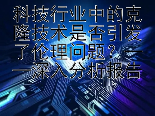 科技行业中的克隆技术是否引发了伦理问题？——深入分析报告