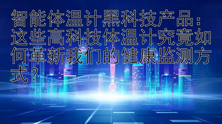 智能体温计黑科技产品：这些高科技体温计究竟如何革新我们的健康监测方式？