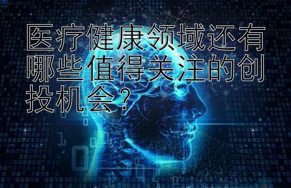 医疗健康领域还有哪些值得关注的创投机会？