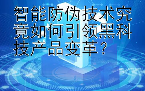 智能防伪技术究竟如何引领黑科技产品变革？