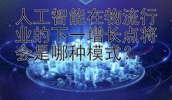 人工智能在物流行业的下一增长点将会是哪种模式？