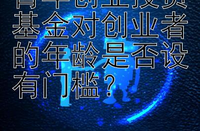 青年创业投资基金对创业者的年龄是否设有门槛？