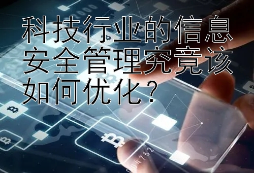 科技行业的信息安全管理究竟该如何优化？