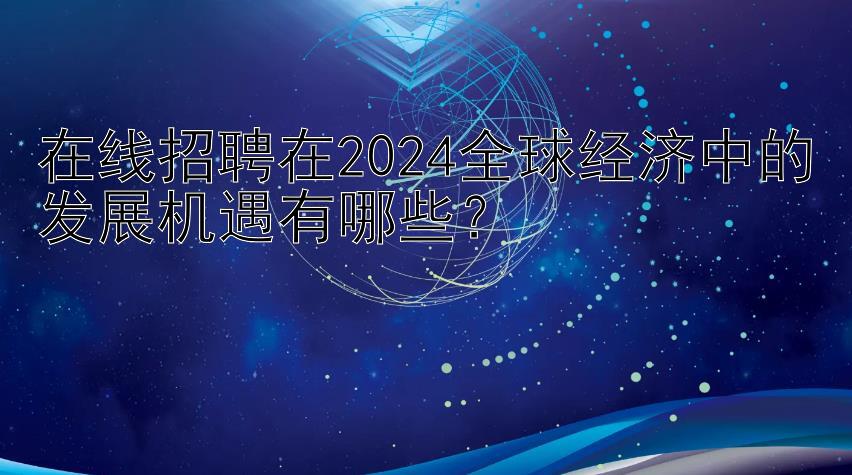 在线招聘在2024全球经济中的发展机遇有哪些？