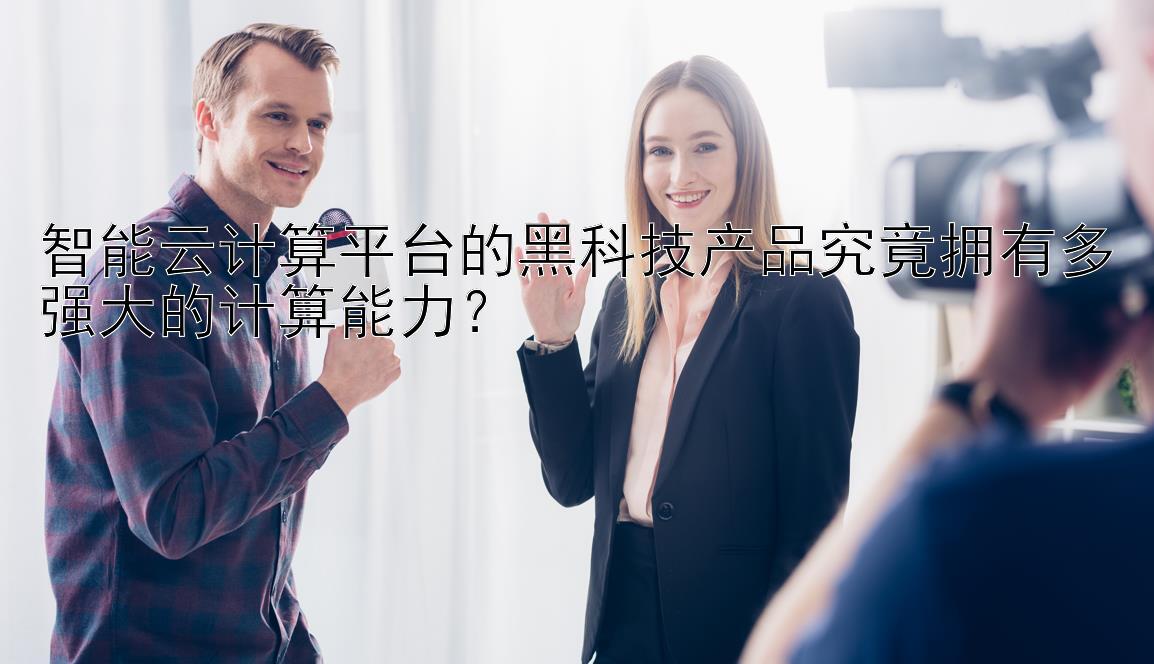 智能云计算平台的黑科技产品究竟拥有多强大的计算能力？