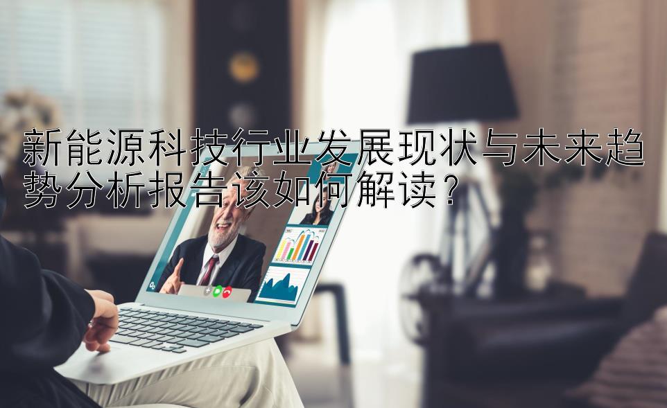 新能源科技行业发展现状与未来趋势分析报告该如何解读？