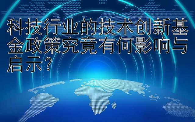 科技行业的技术创新基金政策究竟有何影响与启示？