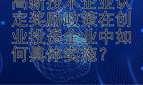 高新技术企业认定奖励政策在创业投资企业中如何具体实施？