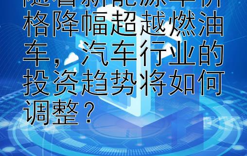 随着新能源车价格降幅超越燃油车，汽车行业的投资趋势将如何调整？