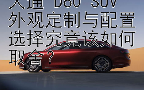 大通 D60 SUV 外观定制与配置选择究竟该如何取舍？