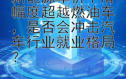 新能源车价下滑幅度超越燃油车，是否会冲击汽车行业就业格局？