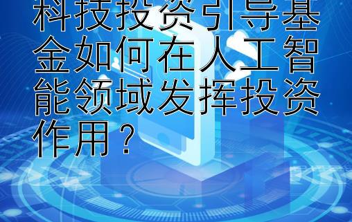 科技投资引导基金如何在人工智能领域发挥投资作用？