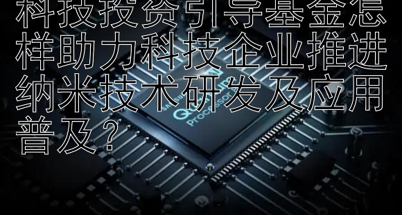 科技投资引导基金怎样助力科技企业推进纳米技术研发及应用普及？