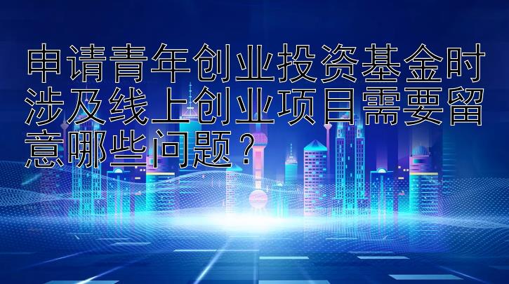 申请青年创业投资基金时涉及线上创业项目需要留意哪些问题？