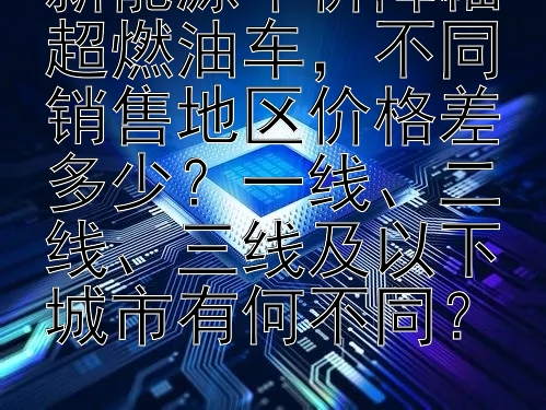 新能源车价降幅超燃油车，不同销售地区价格差多少？一线、二线、三线及以下城市有何不同？