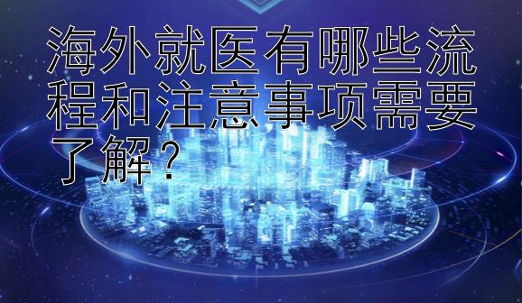 海外就医有哪些流程和注意事项需要了解？