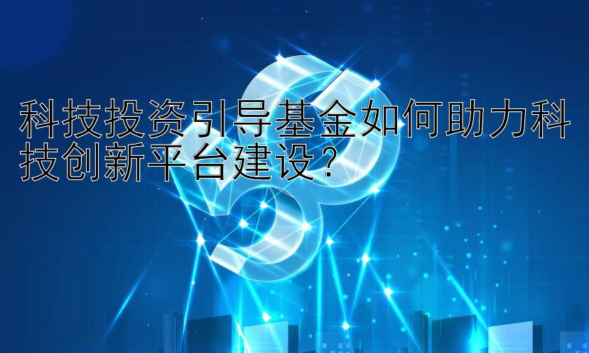 科技投资引导基金如何助力科技创新平台建设？