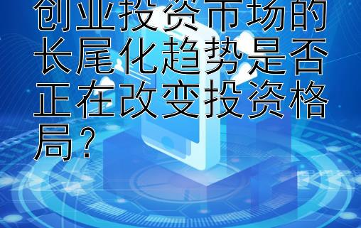 创业投资市场的长尾化趋势是否正在改变投资格局？