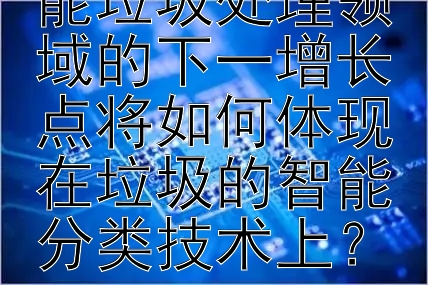 人工智能在智能垃圾处理领域的下一增长点将如何体现在垃圾的智能分类技术上？