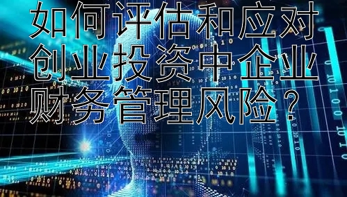 如何评估和应对创业投资中企业财务管理风险？