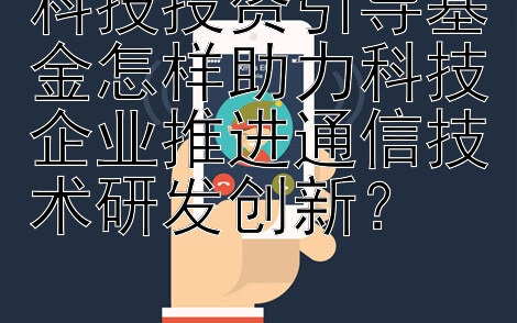 科技投资引导基金怎样助力科技企业推进通信技术研发创新？