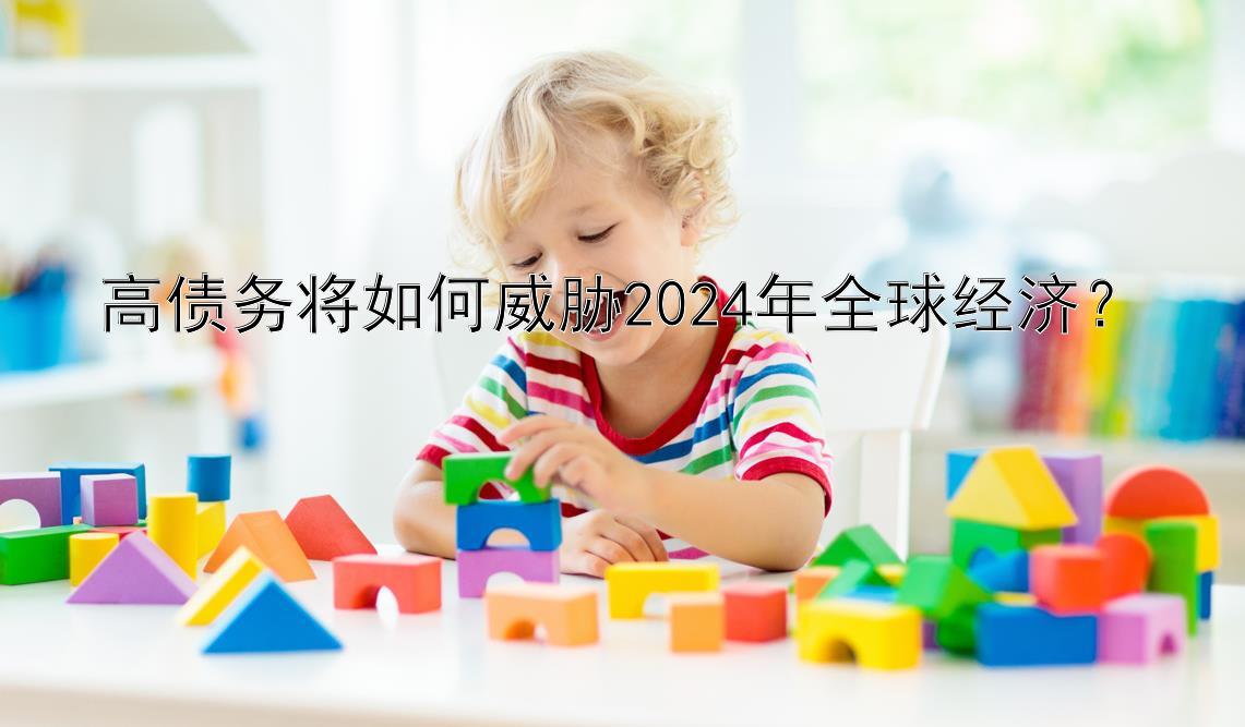 高债务将如何威胁2024年全球经济？