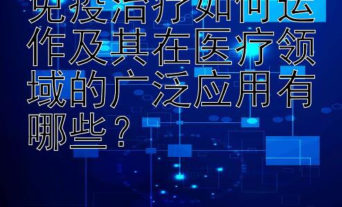 免疫治疗如何运作及其在医疗领域的广泛应用有哪些？