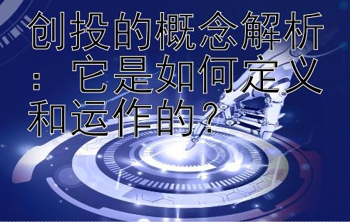 创投的概念解析：它是如何定义和运作的？