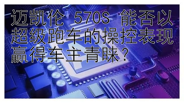 迈凯伦 570S 能否以超级跑车的操控表现赢得车主青睐？