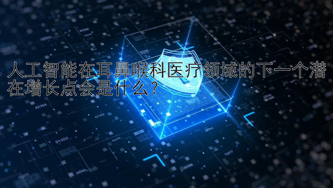 人工智能在耳鼻喉科医疗领域的下一个潜在增长点会是什么？