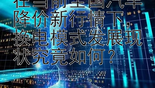 在当前全国汽车降价新行情下，换电模式发展现状究竟如何？